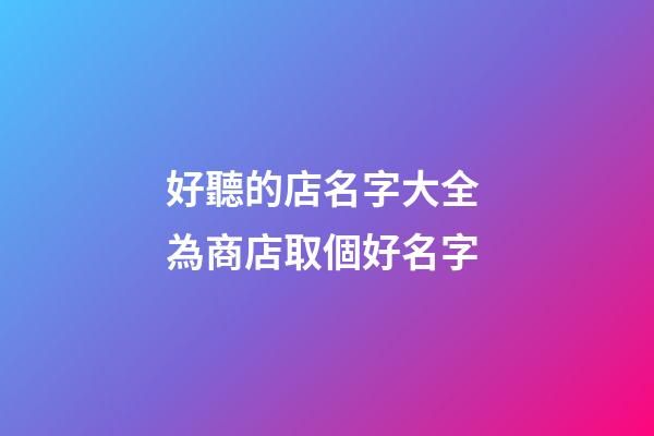 好聽的店名字大全 為商店取個好名字-第1張-店鋪起名-玄機派